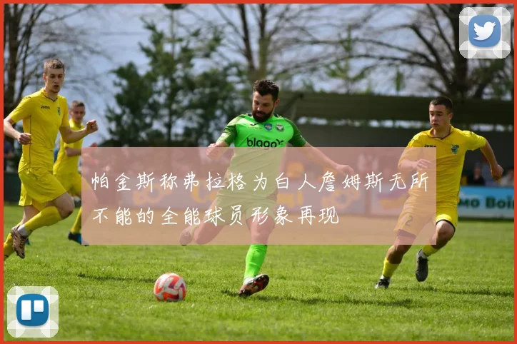 帕金斯称弗拉格为白人詹姆斯无所不能的全能球员形象再现