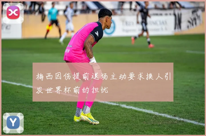 梅西因伤提前退场主动要求换人引发世界杯前的担忧