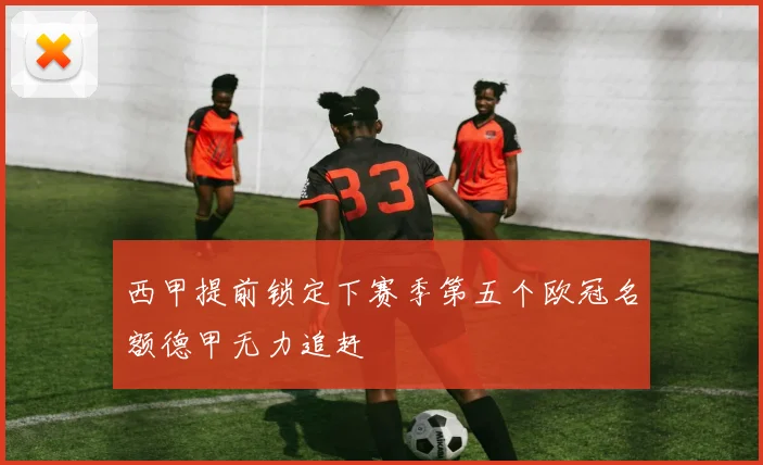 西甲提前锁定下赛季第五个欧冠名额德甲无力追赶
