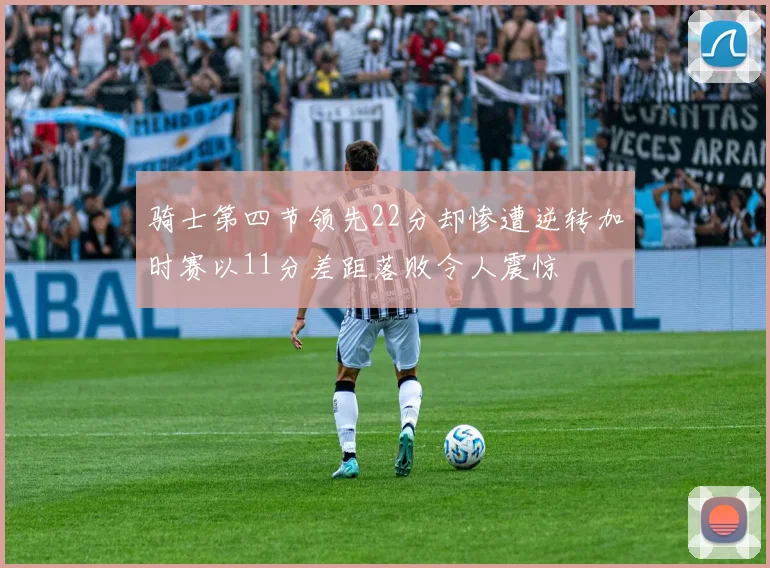 骑士第四节领先22分却惨遭逆转加时赛以11分差距落败令人震惊